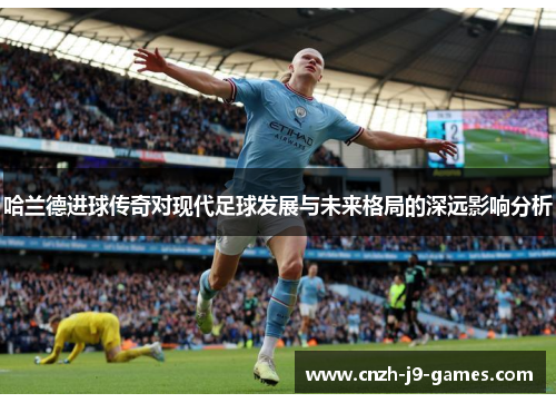 哈兰德进球传奇对现代足球发展与未来格局的深远影响分析 哈兰德进球传奇对现代足球发展与未来格局的深远影响分析