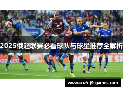 2025俄超联赛必看球队与球星推荐全解析 2025俄超联赛必看球队与球星推荐全解析