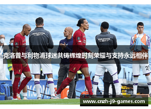 克洛普与利物浦球迷共铸辉煌时刻荣耀与支持永远相伴