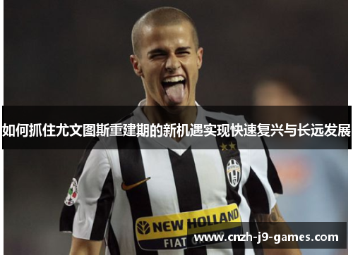 如何抓住尤文图斯重建期的新机遇实现快速复兴与长远发展 如何抓住尤文图斯重建期的新机遇实现快速复兴与长远发展