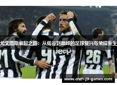 尤文图斯崛起之路：从低谷到巅峰的足球复兴与荣耀重生