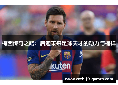 梅西传奇之路：启迪未来足球天才的动力与榜样