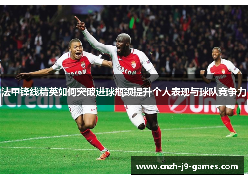 法甲锋线精英如何突破进球瓶颈提升个人表现与球队竞争力