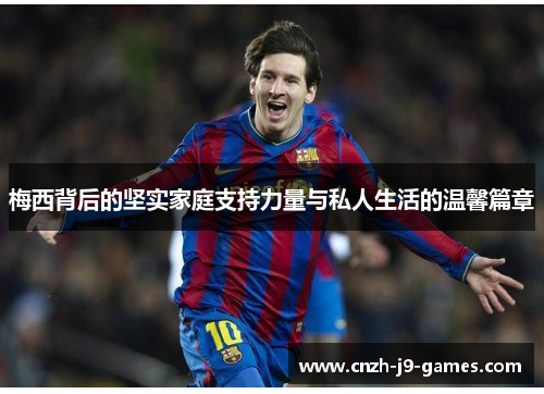 梅西背后的坚实家庭支持力量与私人生活的温馨篇章 梅西背后的坚实家庭支持力量与私人生活的温馨篇章