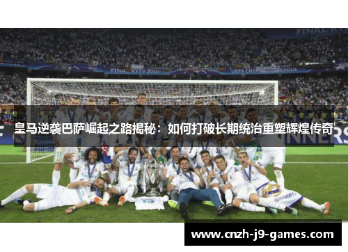 皇马逆袭巴萨崛起之路揭秘:如何打破长期统治重塑辉煌传奇 皇马逆袭巴萨崛起之路揭秘:如何打破长期统治重塑辉煌传奇