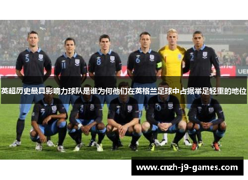 英超历史最具影响力球队是谁为何他们在英格兰足球中占据举足轻重的地位 英超历史最具影响力球队是谁为何他们在英格兰足球中占据举足轻重的地位