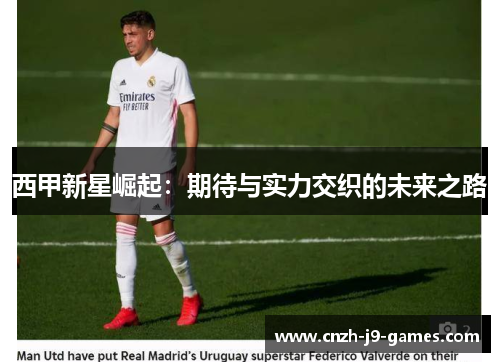 西甲新星崛起:期待与实力交织的未来之路 西甲新星崛起:期待与实力交织的未来之路