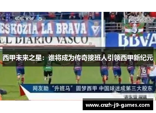 西甲未来之星:谁将成为传奇接班人引领西甲新纪元 西甲未来之星:谁将成为传奇接班人引领西甲新纪元