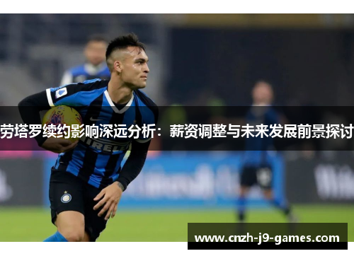劳塔罗续约影响深远分析:薪资调整与未来发展前景探讨 劳塔罗续约影响深远分析:薪资调整与未来发展前景探讨