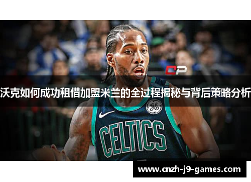 沃克如何成功租借加盟米兰的全过程揭秘与背后策略分析