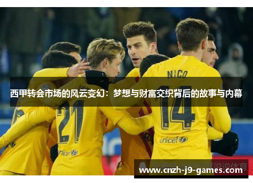 西甲转会市场的风云变幻：梦想与财富交织背后的故事与内幕