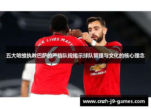 五大哈维执教巴萨的严格队规揭示球队管理与文化的核心理念 五大哈维执教巴萨的严格队规揭示球队管理与文化的核心理念