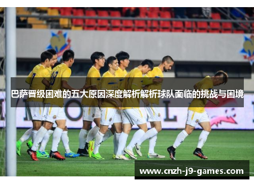 巴萨晋级困难的五大原因深度解析解析球队面临的挑战与困境 巴萨晋级困难的五大原因深度解析解析球队面临的挑战与困境