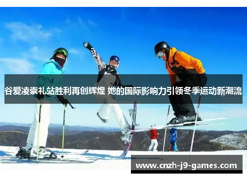谷爱凌崇礼站胜利再创辉煌 她的国际影响力引领冬季运动新潮流