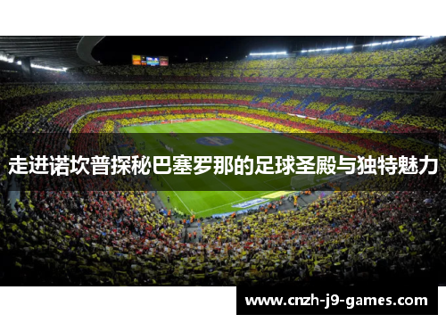 走进诺坎普探秘巴塞罗那的足球圣殿与独特魅力