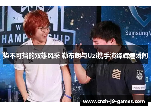 势不可挡的双雄风采 勒布朗与Uzi携手演绎辉煌瞬间