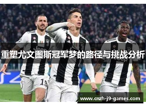 重塑尤文图斯冠军梦的路径与挑战分析 重塑尤文图斯冠军梦的路径与挑战分析