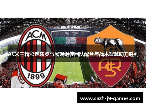 AC米兰精彩逆袭罗马展现绝佳团队配合与战术智慧助力胜利