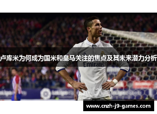 卢库米为何成为国米和皇马关注的焦点及其未来潜力分析