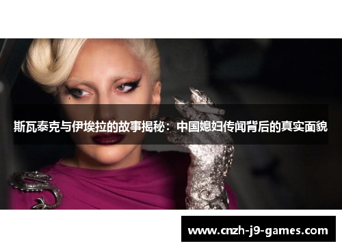 斯瓦泰克与伊埃拉的故事揭秘:中国媳妇传闻背后的真实面貌 斯瓦泰克与伊埃拉的故事揭秘:中国媳妇传闻背后的真实面貌