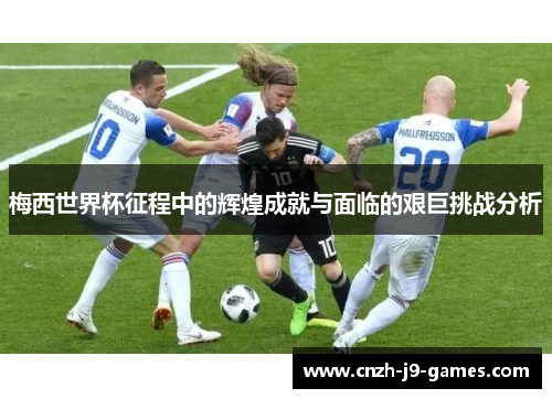 梅西世界杯征程中的辉煌成就与面临的艰巨挑战分析 梅西世界杯征程中的辉煌成就与面临的艰巨挑战分析