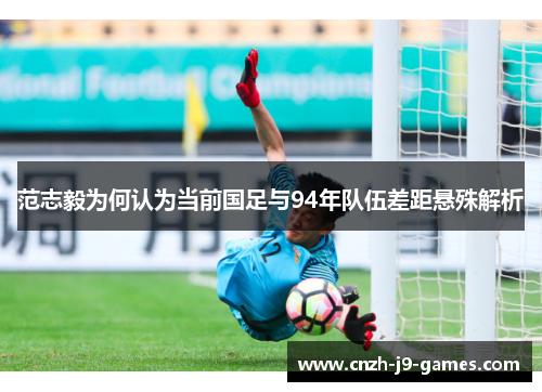 范志毅为何认为当前国足与94年队伍差距悬殊解析