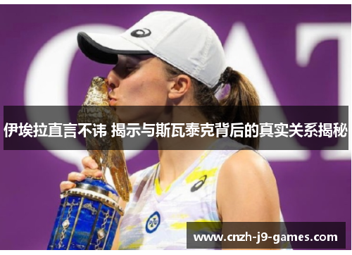 伊埃拉直言不讳 揭示与斯瓦泰克背后的真实关系揭秘 伊埃拉直言不讳 揭示与斯瓦泰克背后的真实关系揭秘