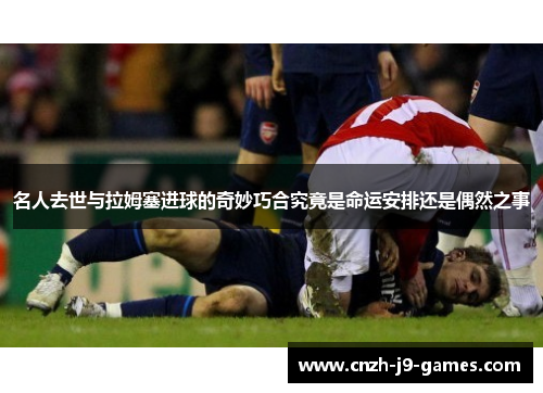 名人去世与拉姆塞进球的奇妙巧合究竟是命运安排还是偶然之事 名人去世与拉姆塞进球的奇妙巧合究竟是命运安排还是偶然之事