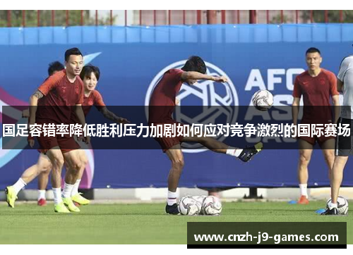 国足容错率降低胜利压力加剧如何应对竞争激烈的国际赛场 国足容错率降低胜利压力加剧如何应对竞争激烈的国际赛场
