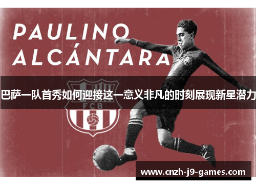 巴萨一队首秀如何迎接这一意义非凡的时刻展现新星潜力 巴萨一队首秀如何迎接这一意义非凡的时刻展现新星潜力