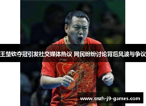 王楚钦夺冠引发社交媒体热议 网民纷纷讨论背后风波与争议 王楚钦夺冠引发社交媒体热议 网民纷纷讨论背后风波与争议