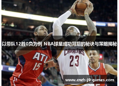 以带队12胜0负为例 NBA球星成功背后的秘诀与策略揭秘 以带队12胜0负为例 NBA球星成功背后的秘诀与策略揭秘