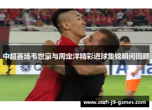中超赛场韦世豪与周定洋精彩进球集锦瞬间回顾