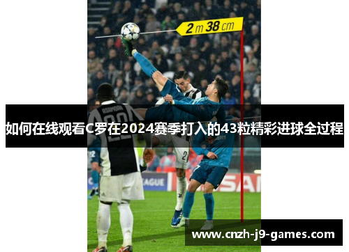 如何在线观看C罗在2024赛季打入的43粒精彩进球全过程