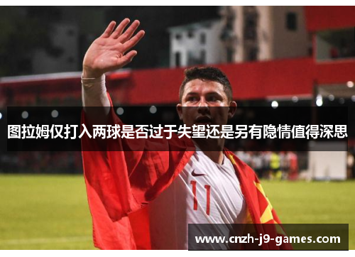 图拉姆仅打入两球是否过于失望还是另有隐情值得深思
