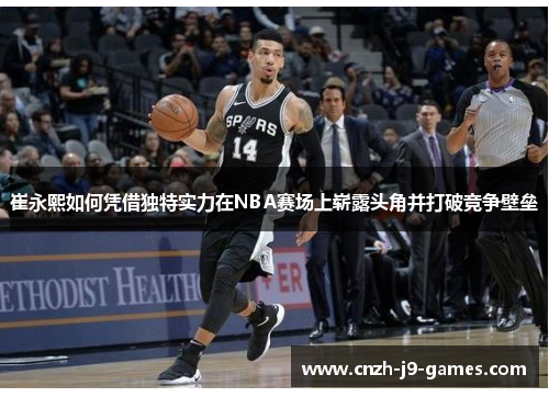 崔永熙如何凭借独特实力在NBA赛场上崭露头角并打破竞争壁垒 崔永熙如何凭借独特实力在NBA赛场上崭露头角并打破竞争壁垒