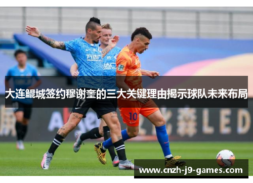 大连鲲城签约穆谢奎的三大关键理由揭示球队未来布局