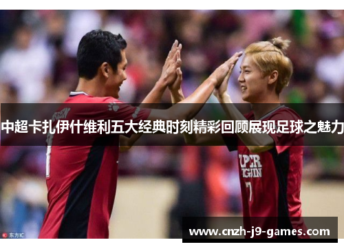 中超卡扎伊什维利五大经典时刻精彩回顾展现足球之魅力