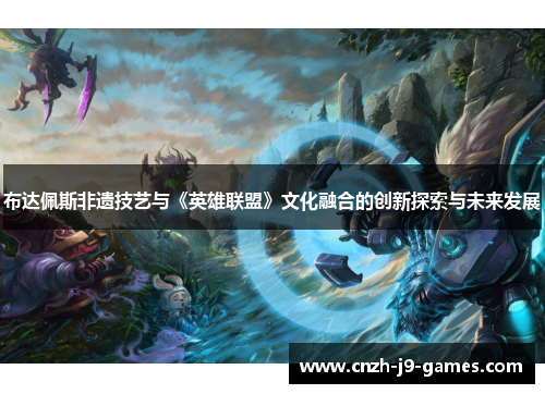 布达佩斯非遗技艺与《英雄联盟》文化融合的创新探索与未来发展 布达佩斯非遗技艺与《英雄联盟》文化融合的创新探索与未来发展