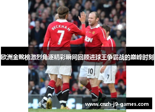 欧洲金靴榜激烈角逐精彩瞬间回顾进球王争霸战的巅峰时刻