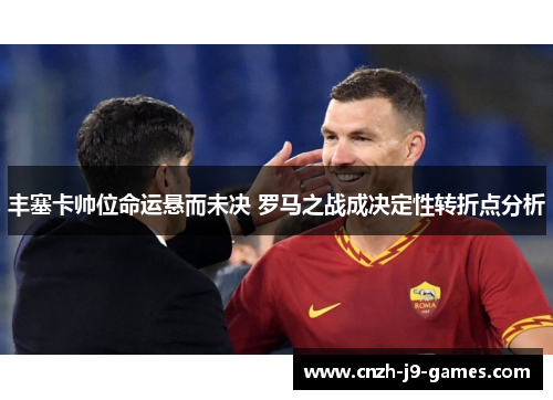 丰塞卡帅位命运悬而未决 罗马之战成决定性转折点分析 丰塞卡帅位命运悬而未决 罗马之战成决定性转折点分析