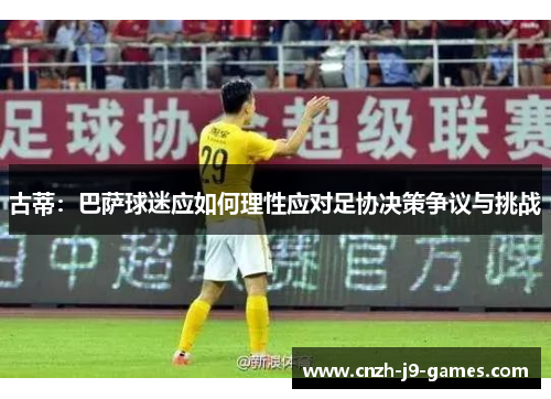 古蒂：巴萨球迷应如何理性应对足协决策争议与挑战