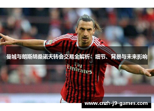 曼城与朗斯胡桑诺夫转会交易全解析:细节、背景与未来影响 曼城与朗斯胡桑诺夫转会交易全解析:细节、背景与未来影响