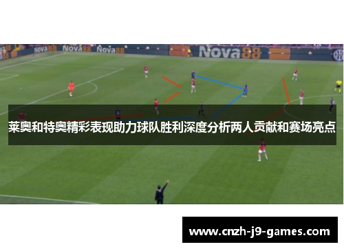 莱奥和特奥精彩表现助力球队胜利深度分析两人贡献和赛场亮点 莱奥和特奥精彩表现助力球队胜利深度分析两人贡献和赛场亮点