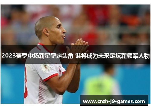 2023赛季中场新星崭露头角 谁将成为未来足坛新领军人物