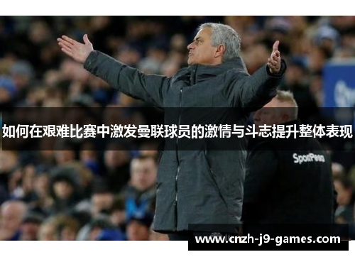 如何在艰难比赛中激发曼联球员的激情与斗志提升整体表现 如何在艰难比赛中激发曼联球员的激情与斗志提升整体表现