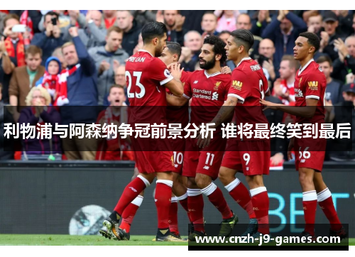 利物浦与阿森纳争冠前景分析 谁将最终笑到最后