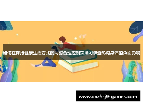 如何在保持健康生活方式的同时合理控制饮酒习惯避免对身体的负面影响 如何在保持健康生活方式的同时合理控制饮酒习惯避免对身体的负面影响