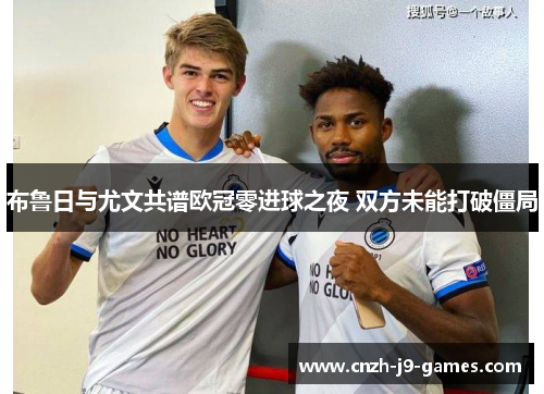 布鲁日与尤文共谱欧冠零进球之夜 双方未能打破僵局 布鲁日与尤文共谱欧冠零进球之夜 双方未能打破僵局