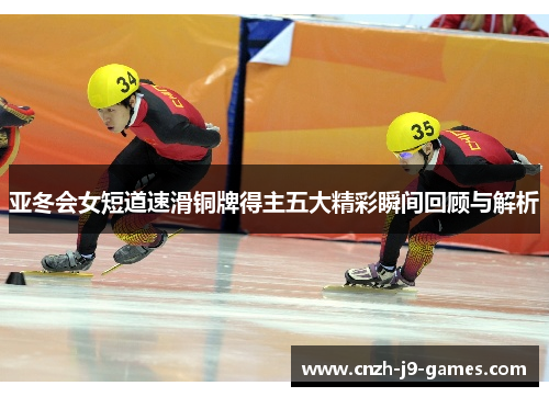 亚冬会女短道速滑铜牌得主五大精彩瞬间回顾与解析